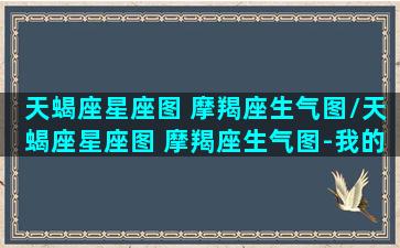 天蝎座星座图 摩羯座生气图/天蝎座星座图 摩羯座生气图-我的网站